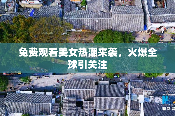 免费观看美女热潮来袭，火爆全球引关注
