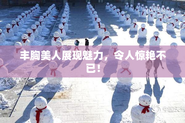 丰胸美人展现魅力，令人惊艳不已！