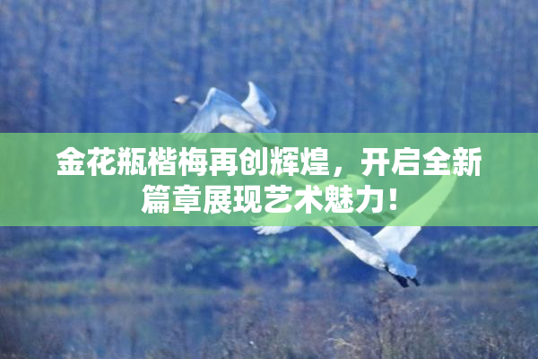 金花瓶楷梅再创辉煌，开启全新篇章展现艺术魅力！