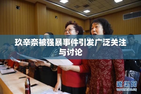 玖辛奈被强暴事件引发广泛关注与讨论