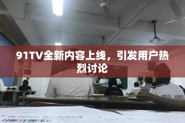 91TV全新内容上线，引发用户热烈讨论
