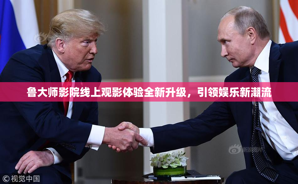 鲁大师影院线上观影体验全新升级，引领娱乐新潮流