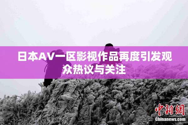 日本AV一区影视作品再度引发观众热议与关注
