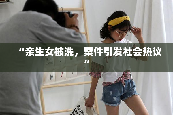 “亲生女被洗，案件引发社会热议”