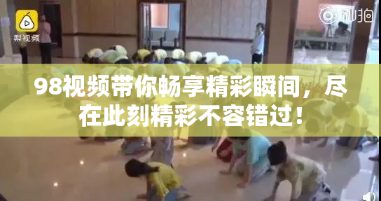 98视频带你畅享精彩瞬间，尽在此刻精彩不容错过！
