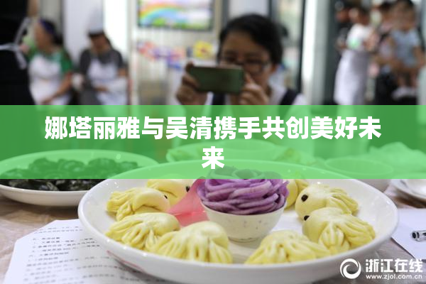 娜塔丽雅与吴清携手共创美好未来