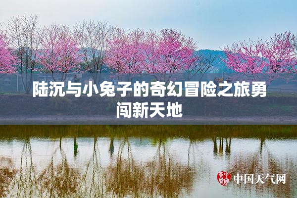 陆沉与小兔子的奇幻冒险之旅勇闯新天地