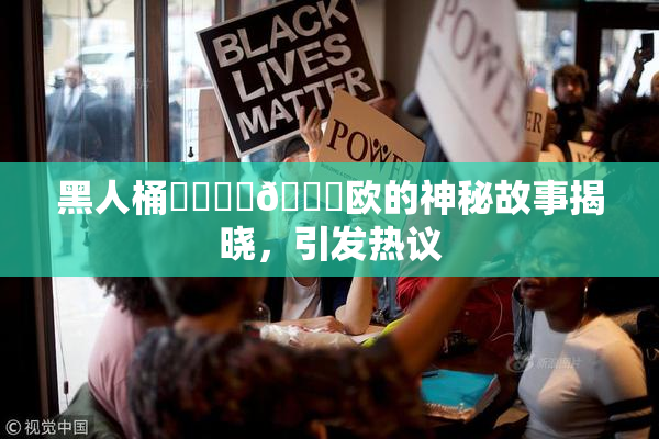 黑人桶❌‌❌‌🍑欧的神秘故事揭晓，引发热议