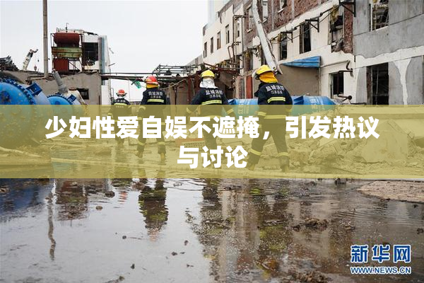 少妇性爱自娱不遮掩，引发热议与讨论