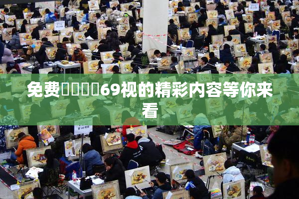 免费❌‌❌‌69视的精彩内容等你来看