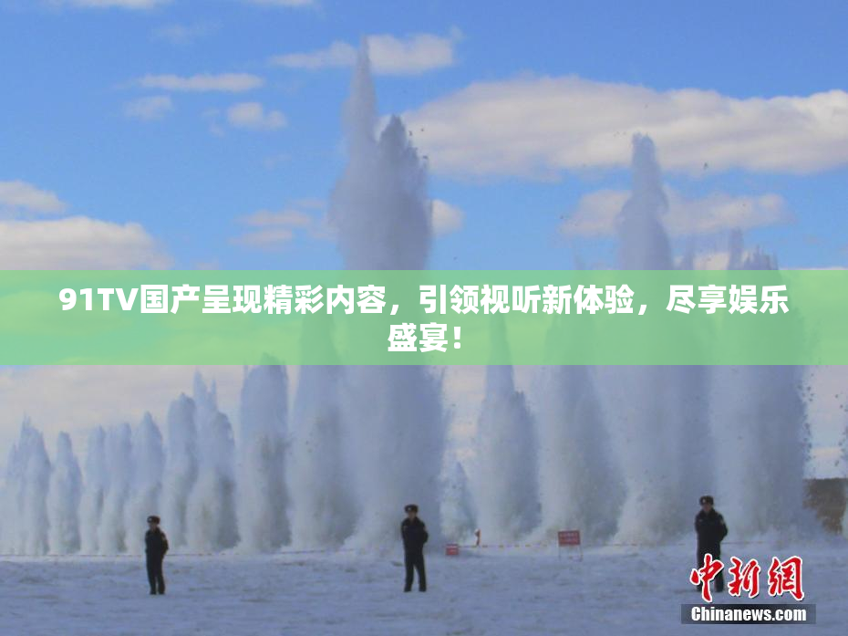 91TV国产呈现精彩内容，引领视听新体验，尽享娱乐盛宴！