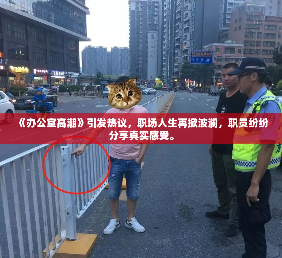 《办公室高潮》引发热议，职场人生再掀波澜，职员纷纷分享真实感受。