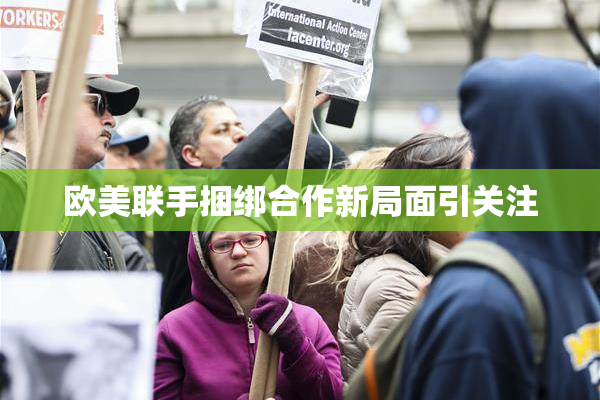 欧美联手捆绑合作新局面引关注