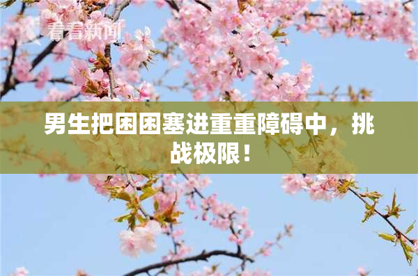 男生把困困塞进重重障碍中，挑战极限！