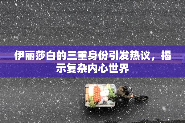 伊丽莎白的三重身份引发热议，揭示复杂内心世界