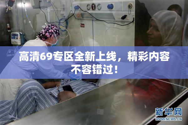 高清69专区全新上线，精彩内容不容错过！