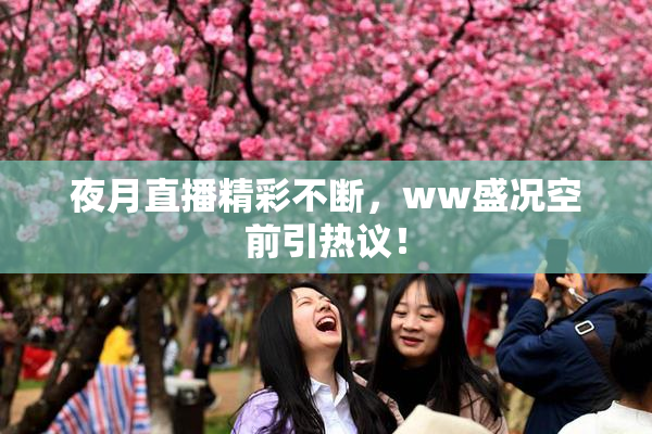 夜月直播精彩不断，ww盛况空前引热议！