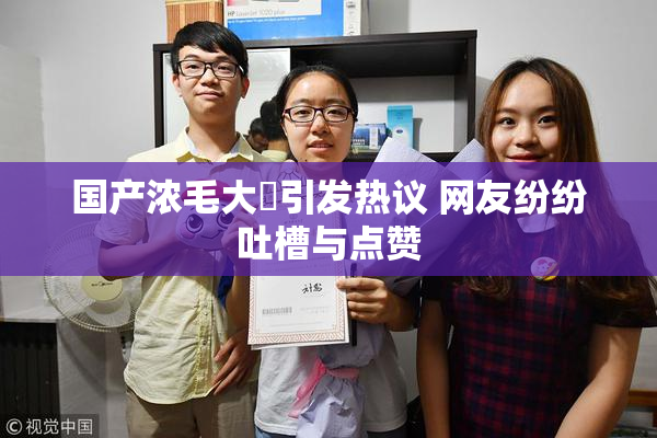 国产浓毛大泬引发热议 网友纷纷吐槽与点赞