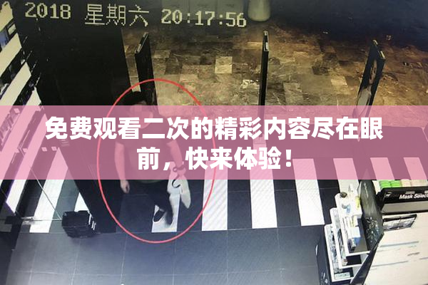 免费观看二次的精彩内容尽在眼前，快来体验！