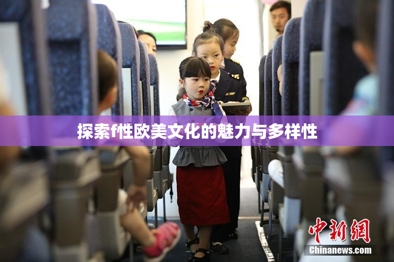 探索f性欧美文化的魅力与多样性