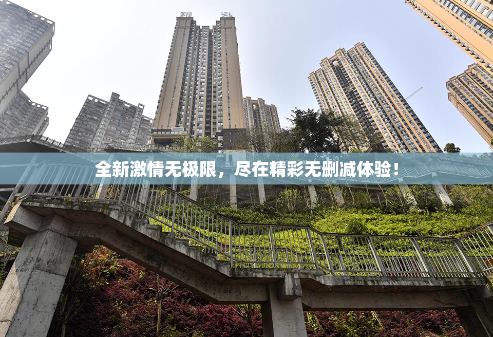 全新激情无极限，尽在精彩无删减体验！