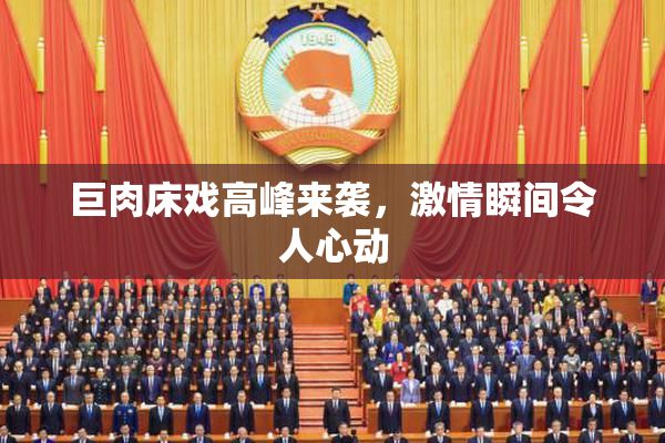 巨肉床戏高峰来袭，激情瞬间令人心动