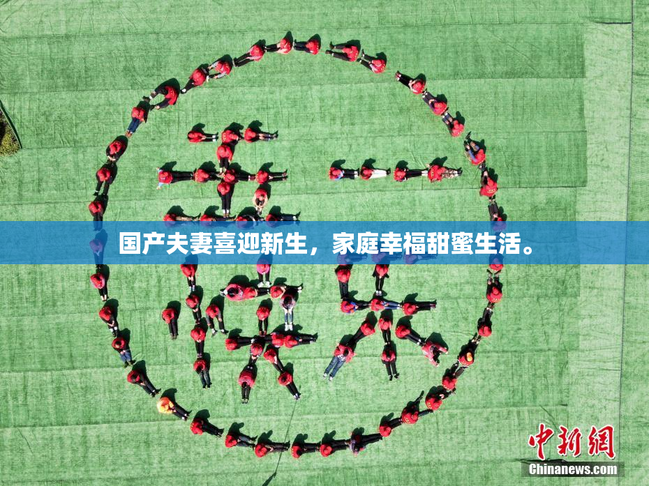 国产夫妻喜迎新生，家庭幸福甜蜜生活。