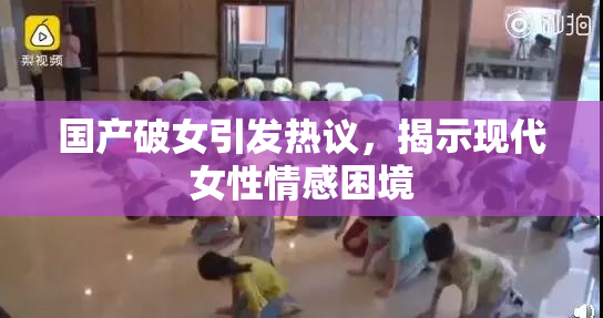 国产破女引发热议，揭示现代女性情感困境