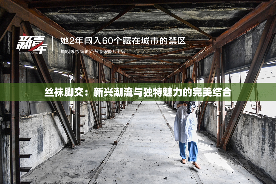 丝袜脚交：新兴潮流与独特魅力的完美结合