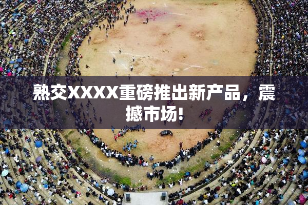 熟交XXXX重磅推出新产品，震撼市场!