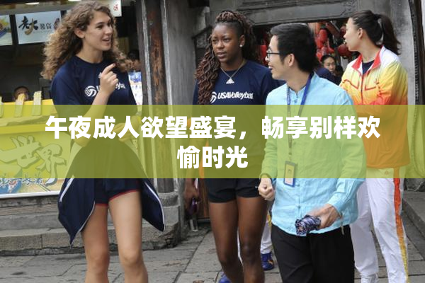 午夜成人欲望盛宴，畅享别样欢愉时光