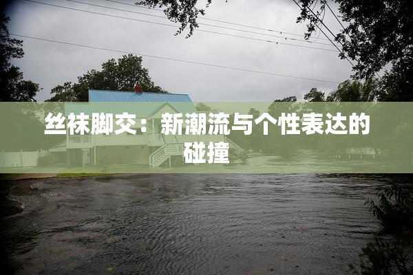 丝袜脚交：新潮流与个性表达的碰撞