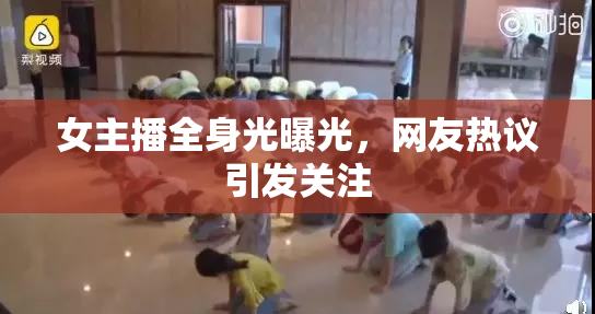 女主播全身光曝光，网友热议引发关注