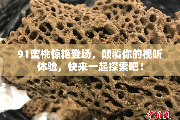 91蜜桃惊艳登场，颠覆你的视听体验，快来一起探索吧！