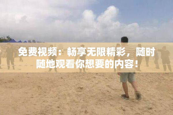 免费视频：畅享无限精彩，随时随地观看你想要的内容！