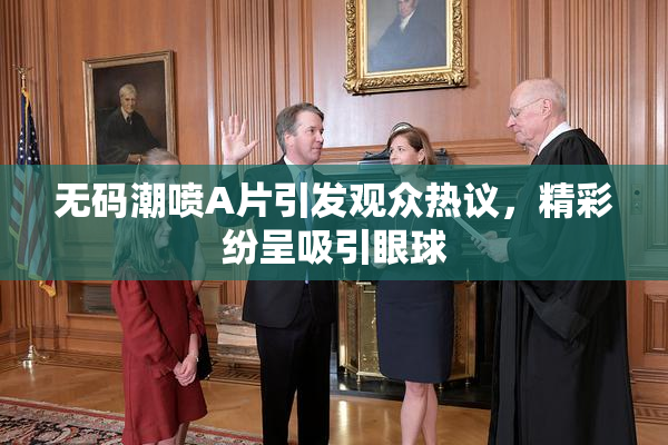 无码潮喷A片引发观众热议，精彩纷呈吸引眼球