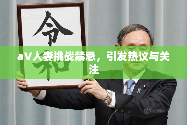aV人妻挑战禁忌，引发热议与关注