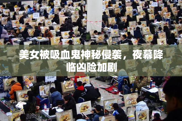 美女被吸血鬼神秘侵袭，夜幕降临凶险加剧