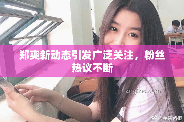 郑爽新动态引发广泛关注，粉丝热议不断