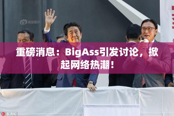 重磅消息：BigAss引发讨论，掀起网络热潮！