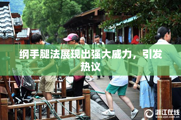 纲手腿法展现出强大威力，引发热议