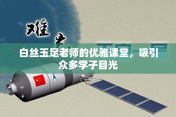 白丝玉足老师的优雅课堂，吸引众多学子目光