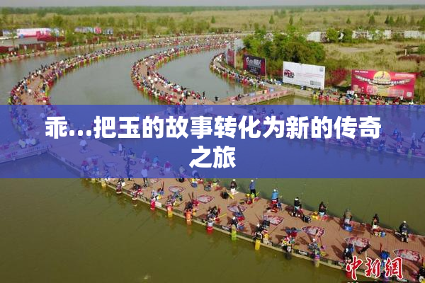 乖…把玉的故事转化为新的传奇之旅