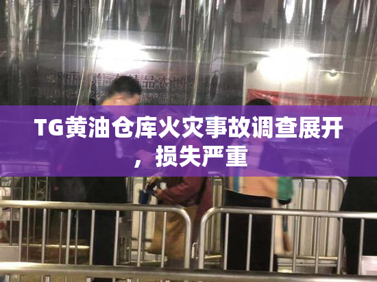 TG黄油仓库火灾事故调查展开，损失严重