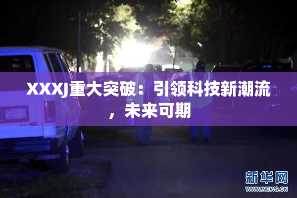 XXXJ重大突破：引领科技新潮流，未来可期