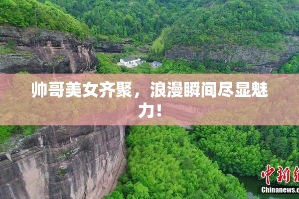 帅哥美女齐聚，浪漫瞬间尽显魅力！