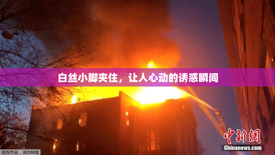 白丝小脚夹住，让人心动的诱惑瞬间