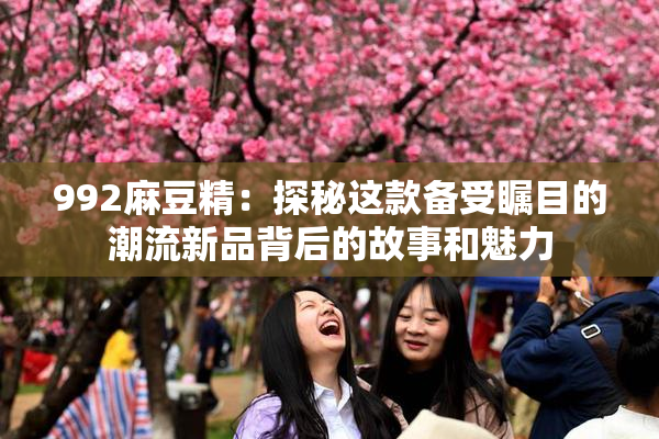 992麻豆精：探秘这款备受瞩目的潮流新品背后的故事和魅力