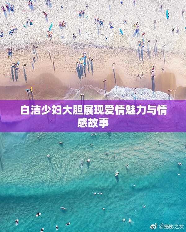白洁少妇大胆展现爱情魅力与情感故事