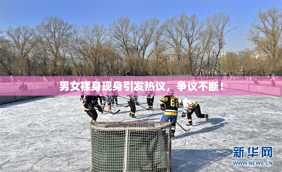 男女裸身现身引发热议，争议不断！